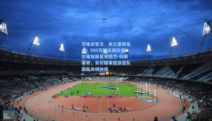 华体会官方：米兰重磅出手！500万欧元报价塞尔维亚新星安德烈-科斯蒂奇，贝尔格莱德游击队面临关键抉择