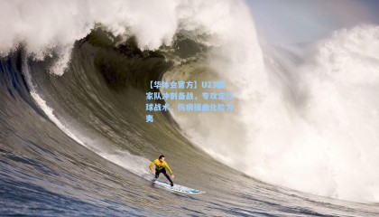 【华体会官方】U23国家队冲刺备战，专攻定位球战术，伤病插曲化险为夷