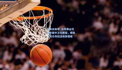 华体会体育_山东泰山引援外籍中卫引质疑，媒体人警示勿蹈洛佩斯覆辙