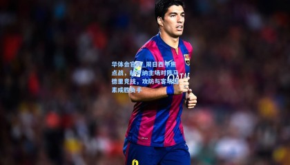 华体会官网_周日西甲焦点战，赫罗纳主场对阵马德里竞技，攻防与客场因素成胜负手