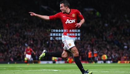 【华体会体育】太阳队狄龙赛后直言，詹姆斯显老态，垃圾话成比赛转折点