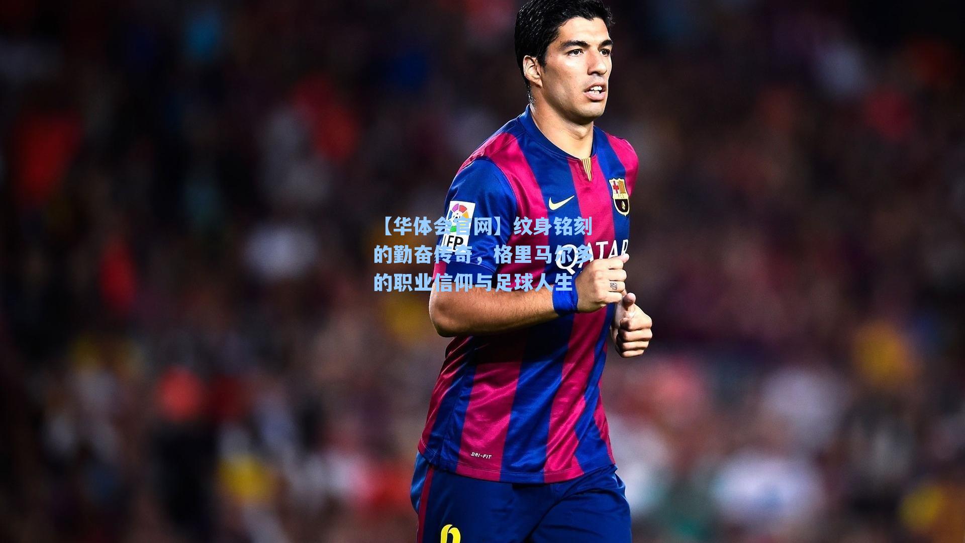 纹身铭刻的勤奋传奇,格里马尔多的职业信仰与足球人生