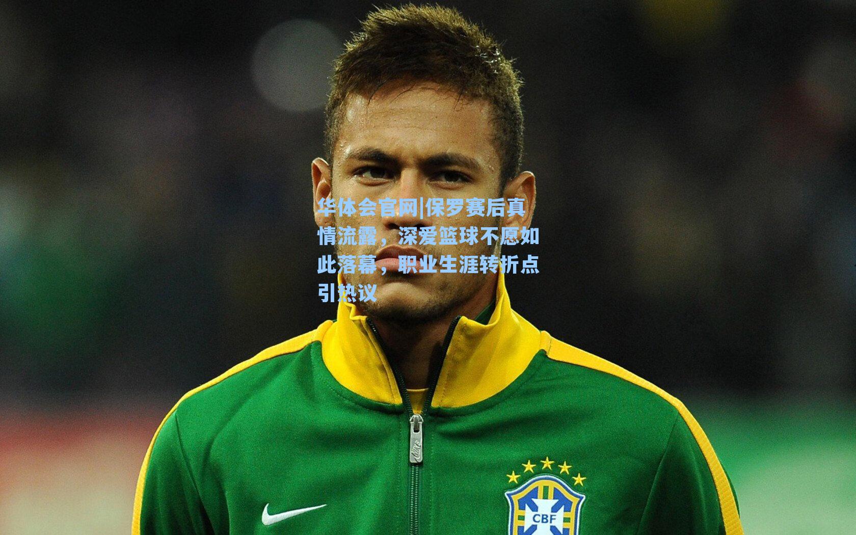 保罗赛后真情流露，深爱篮球不愿如此落幕，职业生涯转折点引热议