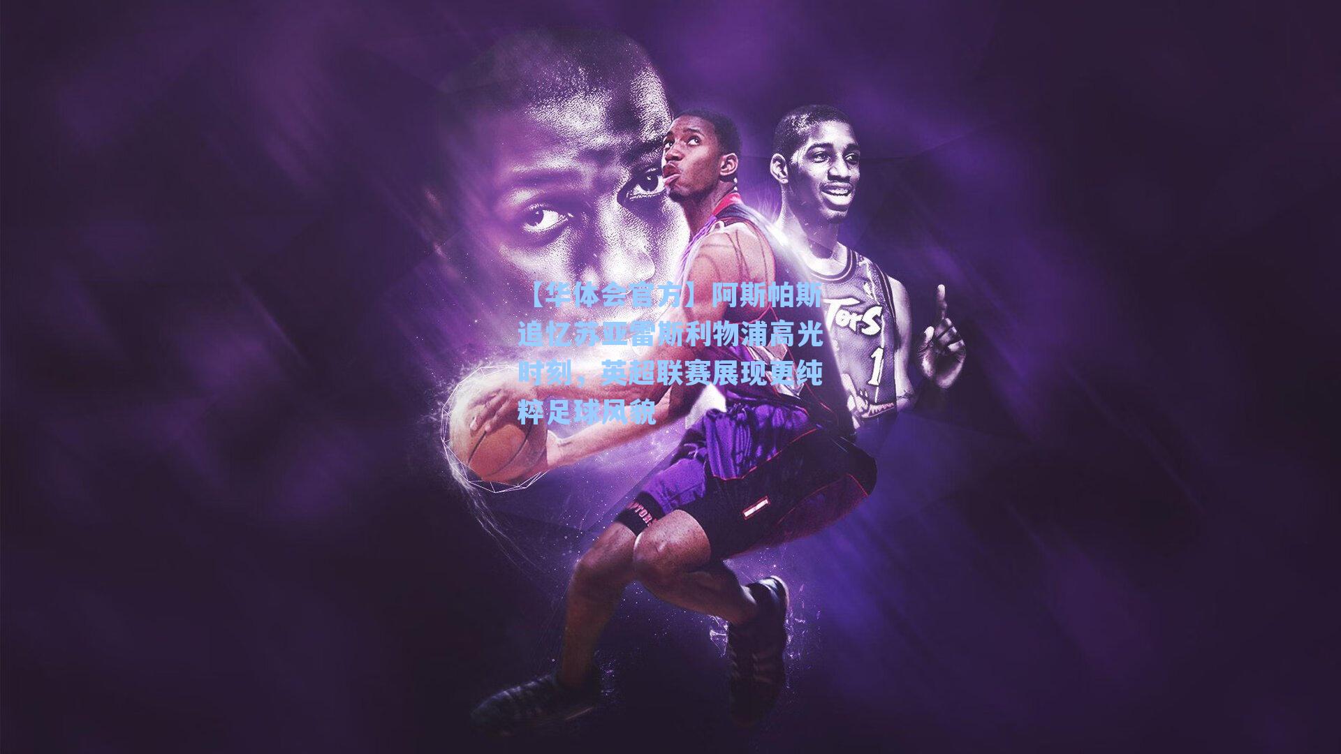 阿斯帕斯追忆苏亚雷斯利物浦高光时刻，英超联赛展现更纯粹足球风貌