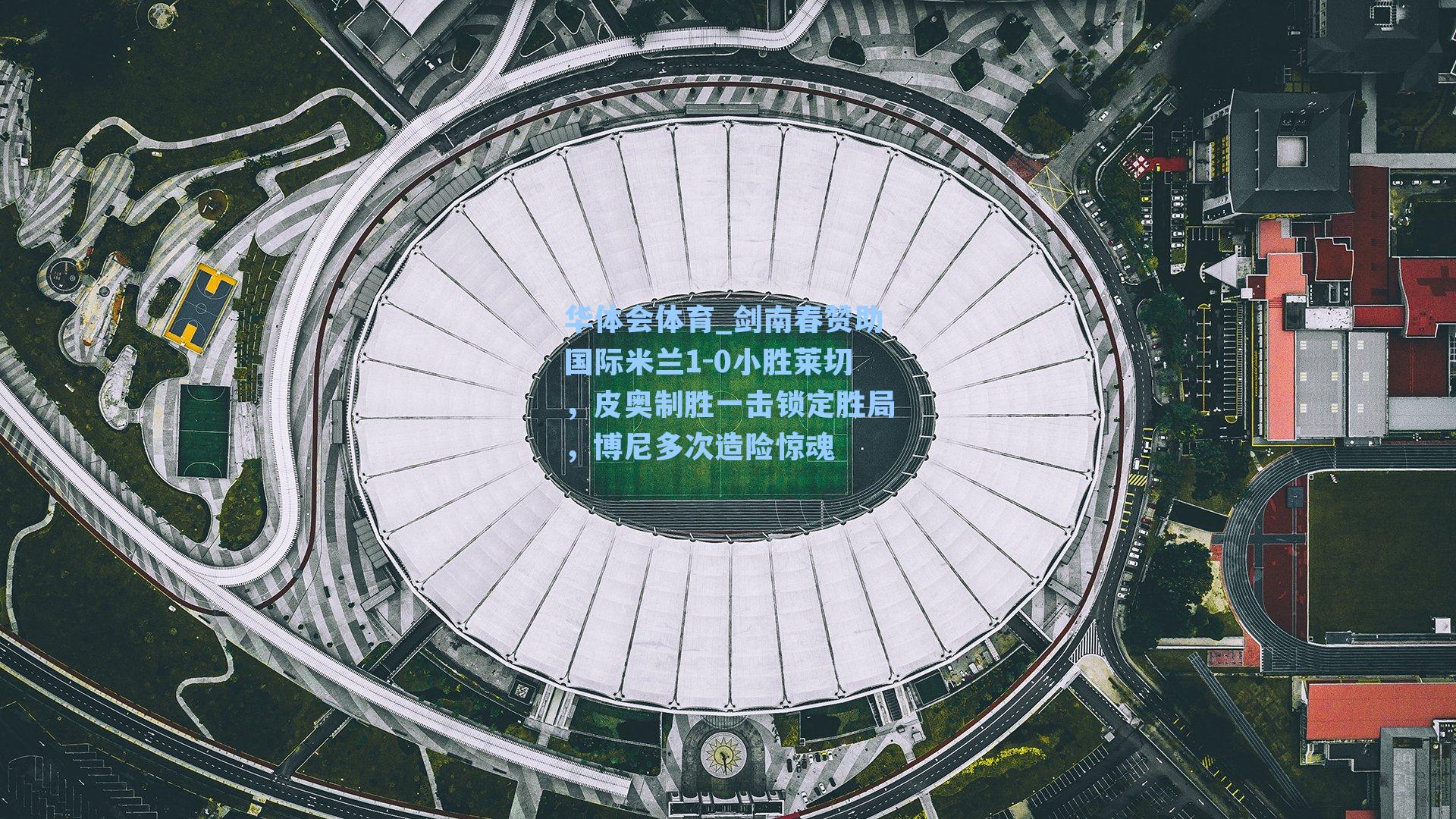 剑南春赞助国际米兰1-0小胜莱切，皮奥制胜一击锁定胜局，博尼多次造险惊魂